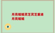 月亮姐姐灵芝灵芝重逢月亮姐姐