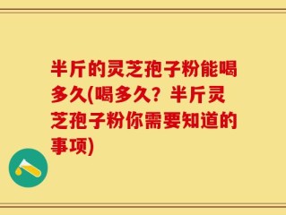 半斤的灵芝孢子粉能喝多久(喝多久？半斤灵芝孢子粉你需要知道的事项)