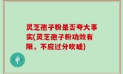灵芝孢子粉是否夸大事实(灵芝孢子粉功效有限，不应过分吹嘘)