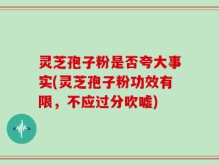 灵芝孢子粉是否夸大事实(灵芝孢子粉功效有限，不应过分吹嘘)