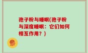 孢子粉与睡眠(孢子粉与深度睡眠：它们如何相互作用？)