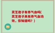 灵芝孢子有养气血吗(灵芝孢子具有养气血功效，你知道吗？)