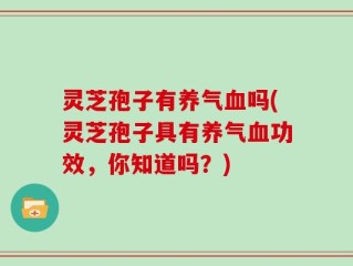 灵芝孢子有养气血吗(灵芝孢子具有养气血功效，你知道吗？)