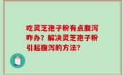 吃灵芝孢子粉有点腹泻咋办？解决灵芝孢子粉引起腹泻的方法？