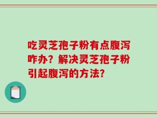 吃灵芝孢子粉有点腹泻咋办？解决灵芝孢子粉引起腹泻的方法？