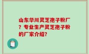 山东华川灵芝孢子粉厂？专业生产灵芝孢子粉的厂家介绍？