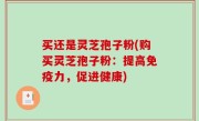 买还是灵芝孢子粉(购买灵芝孢子粉：提高免疫力，促进健康)