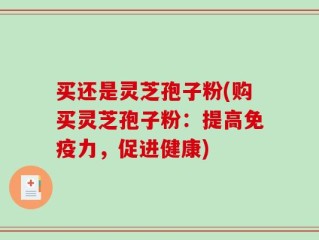 买还是灵芝孢子粉(购买灵芝孢子粉：提高免疫力，促进健康)