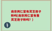 南京同仁堂有灵芝孢子粉吗(南京同仁堂有售灵芝孢子粉吗？)