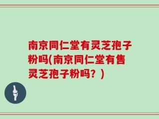 南京同仁堂有灵芝孢子粉吗(南京同仁堂有售灵芝孢子粉吗？)