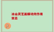 冰山灵芝面膜功效作用禁忌