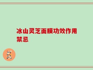 冰山灵芝面膜功效作用禁忌