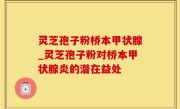 灵芝孢子粉桥本甲状腺_灵芝孢子粉对桥本甲状腺炎的潜在益处