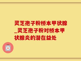 灵芝孢子粉桥本甲状腺_灵芝孢子粉对桥本甲状腺炎的潜在益处