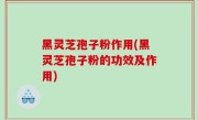 黑灵芝孢子粉作用(黑灵芝孢子粉的功效及作用)