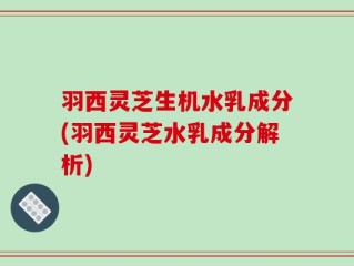 羽西灵芝生机水乳成分(羽西灵芝水乳成分解析)