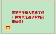 灵芝孢子粉入药典了吗？探究灵芝孢子粉的药用价值？