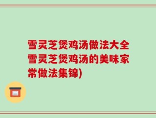 雪灵芝煲鸡汤做法大全雪灵芝煲鸡汤的美味家常做法集锦)