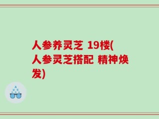 人参养灵芝 19楼(人参灵芝搭配 精神焕发)
