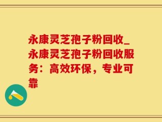 永康灵芝孢子粉回收_永康灵芝孢子粉回收服务：高效环保，专业可靠