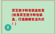 灵芝孢子粉包装盒批发(批发灵芝孢子粉包装盒，打造健康生活方式！)