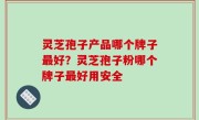 灵芝孢子产品哪个牌子最好？灵芝孢子粉哪个牌子最好用安全