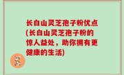 长白山灵芝孢子粉优点(长白山灵芝孢子粉的惊人益处，助你拥有更健康的生活)