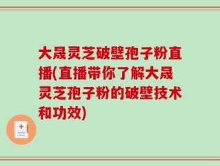 大晟灵芝破壁孢子粉直播(直播带你了解大晟灵芝孢子粉的破壁技术和功效)