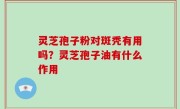 灵芝孢子粉对斑秃有用吗？灵芝孢子油有什么作用