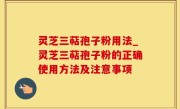 灵芝三萜孢子粉用法_灵芝三萜孢子粉的正确使用方法及注意事项