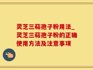 灵芝三萜孢子粉用法_灵芝三萜孢子粉的正确使用方法及注意事项