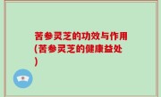 苦参灵芝的功效与作用(苦参灵芝的健康益处)
