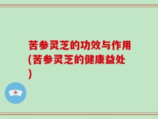 苦参灵芝的功效与作用(苦参灵芝的健康益处)