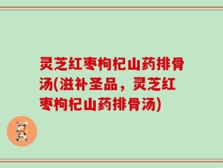 灵芝红枣枸杞山药排骨汤(滋补圣品，灵芝红枣枸杞山药排骨汤)