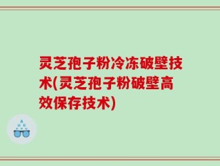 灵芝孢子粉冷冻破壁技术(灵芝孢子粉破壁高效保存技术)