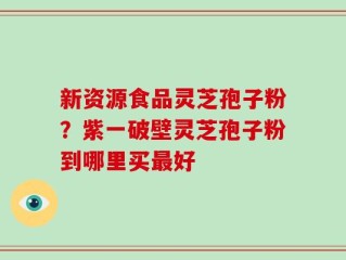 新资源食品灵芝孢子粉？紫一破壁灵芝孢子粉到哪里买最好