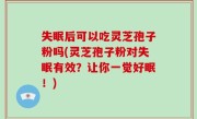 失眠后可以吃灵芝孢子粉吗(灵芝孢子粉对失眠有效？让你一觉好眠！)