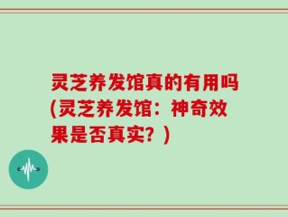 灵芝养发馆真的有用吗(灵芝养发馆：神奇效果是否真实？)