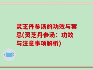 灵芝丹参汤的功效与禁忌(灵芝丹参汤：功效与注意事项解析)