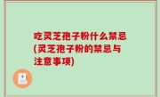 吃灵芝孢子粉什么禁忌(灵芝孢子粉的禁忌与注意事项)