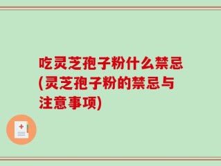 吃灵芝孢子粉什么禁忌(灵芝孢子粉的禁忌与注意事项)