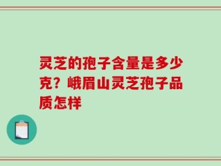 灵芝的孢子含量是多少克？峨眉山灵芝孢子品质怎样