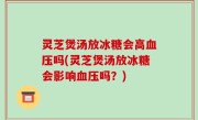 灵芝煲汤放冰糖会高血压吗(灵芝煲汤放冰糖会影响血压吗？)