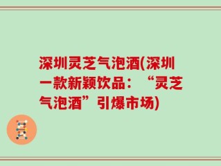 深圳灵芝气泡酒(深圳一款新颖饮品：“灵芝气泡酒”引爆市场)