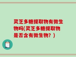 灵芝多糖提取物有微生物吗(灵芝多糖提取物是否含有微生物？)