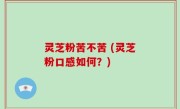 灵芝粉苦不苦 (灵芝粉口感如何？)