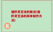 猪肝灵芝汤的做法(猪肝灵芝汤的简单制作方法)
