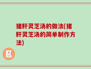 猪肝灵芝汤的做法(猪肝灵芝汤的简单制作方法)