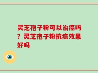 灵芝孢子粉可以治癌吗？灵芝孢子粉抗癌效果好吗
