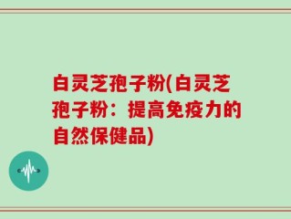 白灵芝孢子粉(白灵芝孢子粉：提高免疫力的自然保健品)